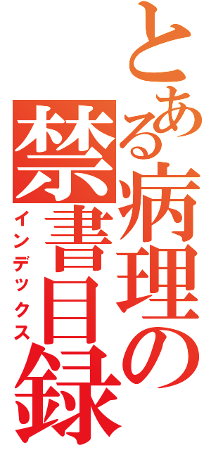 とある病理の禁書目録（インデックス）