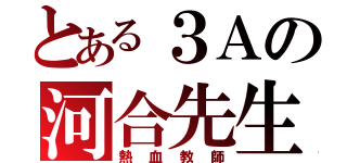 とある３Ａの河合先生（熱血教師）