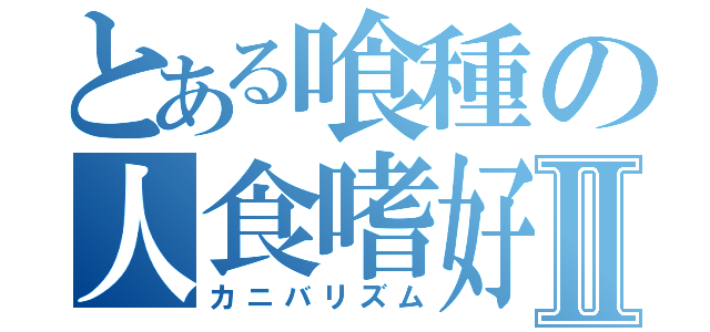 とある喰種の人食嗜好Ⅱ（カニバリズム）