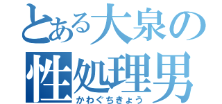 とある大泉の性処理男（かわぐちきょう）