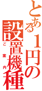 とある１円の設置機種（ご案内）