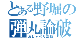 とある野堀の弾丸論破（おしゃべり活動）