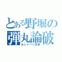 とある野堀の弾丸論破（おしゃべり活動）