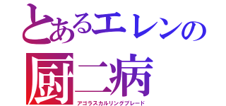 とあるエレンの厨二病（アゴラスカルリングブレード）