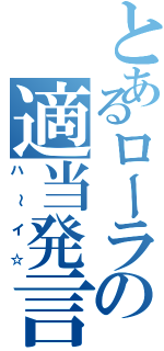 とあるローラの適当発言（ハ～イ☆）