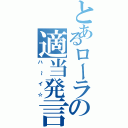 とあるローラの適当発言（ハ～イ☆）