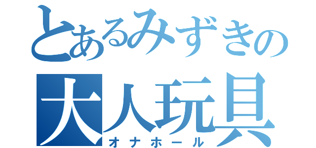 とあるみずきの大人玩具（オナホール）