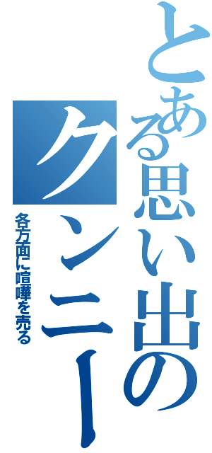 とある思い出のクンニー（各方面に喧嘩を売る）