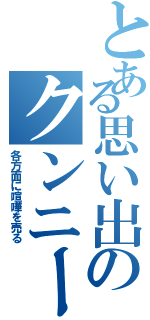 とある思い出のクンニー（各方面に喧嘩を売る）