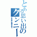 とある思い出のクンニー（各方面に喧嘩を売る）