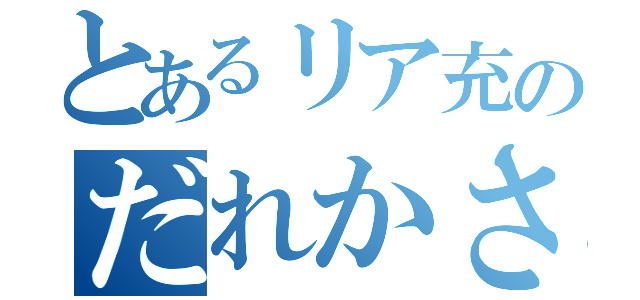 とあるリア充のだれかさん（ ）