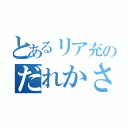 とあるリア充のだれかさん（ ）