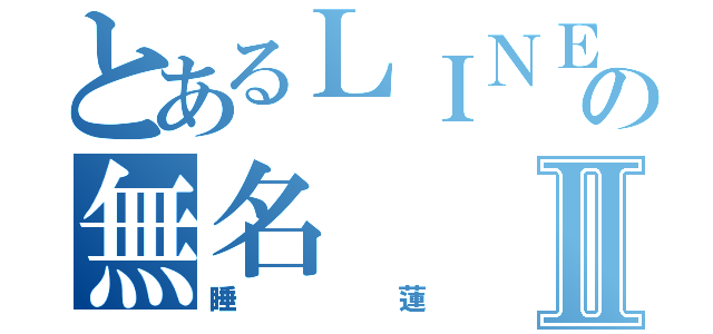 とあるＬＩＮＥの無名Ⅱ（睡蓮）