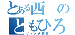 とある西のともひろ（ヴィッチ野郎）