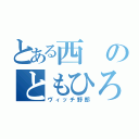 とある西のともひろ（ヴィッチ野郎）