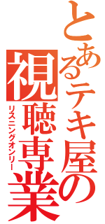 とあるテキ屋の視聴専業（リスニングオンリー）