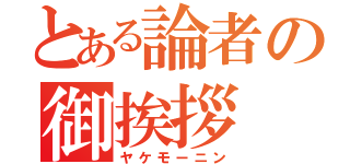 とある論者の御挨拶（ヤケモーニン）