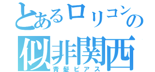 とあるロリコンの似非関西人（青髪ピアス）