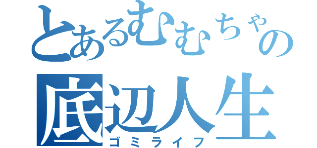 とあるむむちゃんの底辺人生（ゴミライフ）