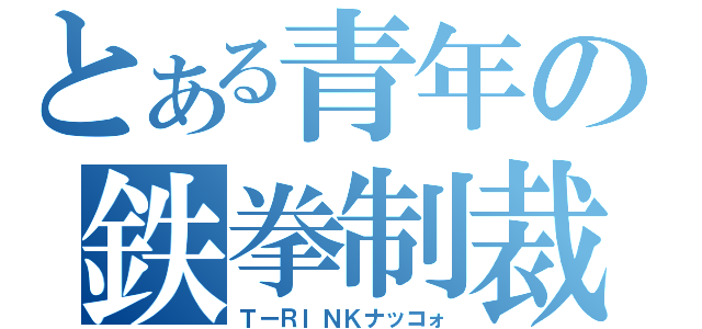 とある青年の鉄拳制裁（ＴーＲＩＮＫナッコォ）