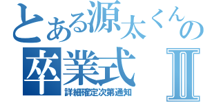 とある源太くんの卒業式Ⅱ（詳細確定次第通知）