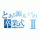 とある源太くんの卒業式Ⅱ（詳細確定次第通知）