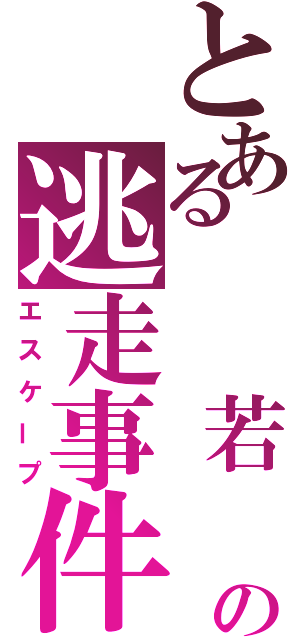 とある　　若　の逃走事件（エスケープ）