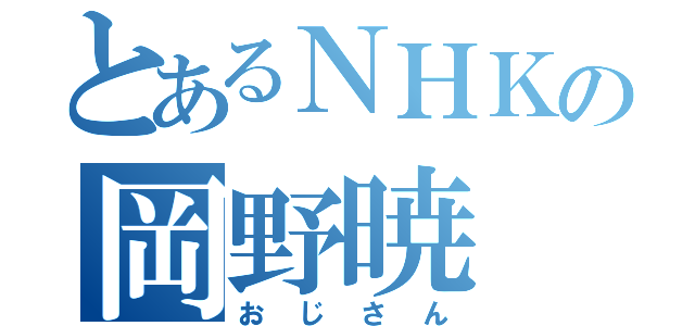 とあるＮＨＫの岡野暁（おじさん）