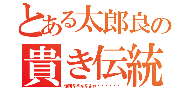 とある太郎良の貴き伝統（伝統なめんなよぉ〜〜‼︎‼︎）