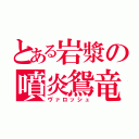 とある岩漿の噴炎鴛竜（ヴァロッシュ）