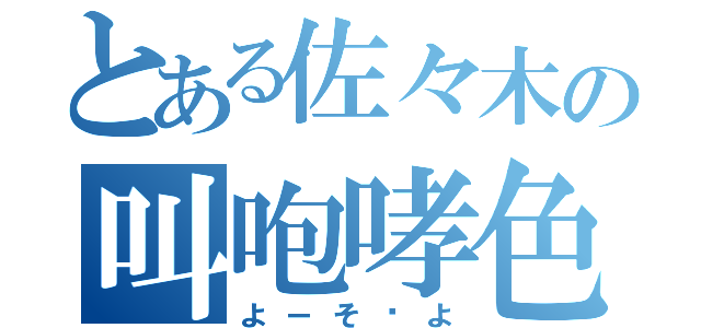 とある佐々木の叫咆哮色（よーそ〜よ）