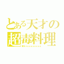 とある天才の超毒料理（翔ちゃぁぁぁぁぁぁぁん）