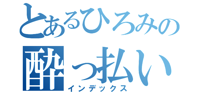 とあるひろみの酔っ払い（インデックス）