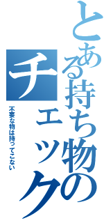 とある持ち物のチェックリストⅡ（不要な物は持ってこない）