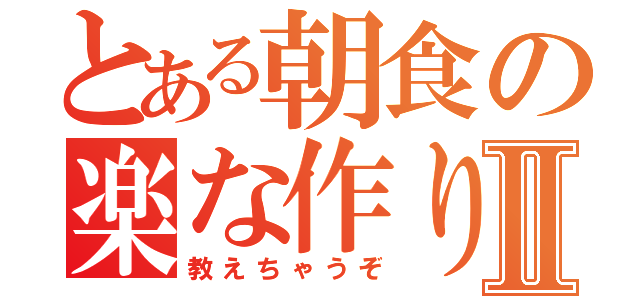 とある朝食の楽な作り方Ⅱ（教えちゃうぞ）