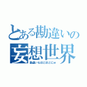 とある勘違いの妄想世界（勘違いもほどほどにｗ）