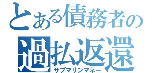 とある債務者の過払返還（サブマリンマネー）