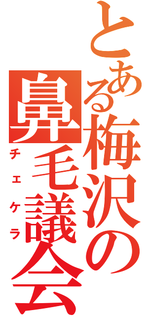 とある梅沢の鼻毛議会（チェケラ）