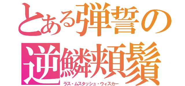 とある弾誓の逆鱗頬鬚（ラス・ムスタッシュ・ウィスカー）