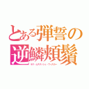 とある弾誓の逆鱗頬鬚（ラス・ムスタッシュ・ウィスカー）