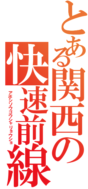 とある関西の快速前線（アボシソウゴウシャリョウショ）