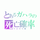 とあるガハラの死亡確率（１２０％強）