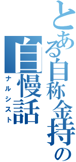 とある自称金持ちの自慢話（ナルシスト）