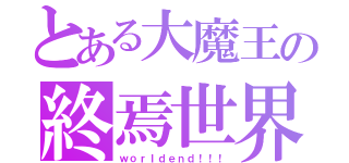 とある大魔王の終焉世界（ｗｏｒｌｄｅｎｄ！！！）