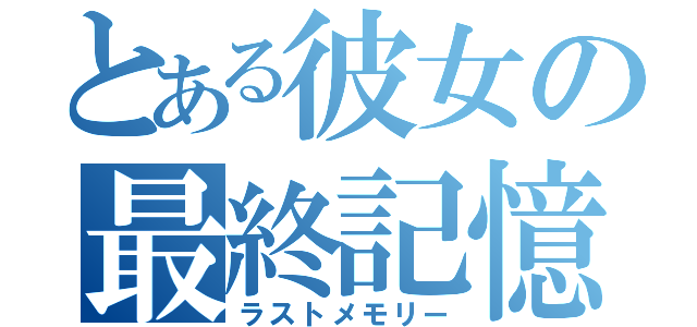 とある彼女の最終記憶（ラストメモリー）