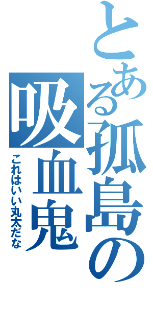 とある孤島の吸血鬼（これはいい丸太だな）