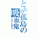 とある孤島の吸血鬼（これはいい丸太だな）