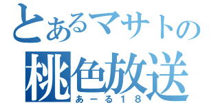 とあるマサトの桃色放送（あーる１８）