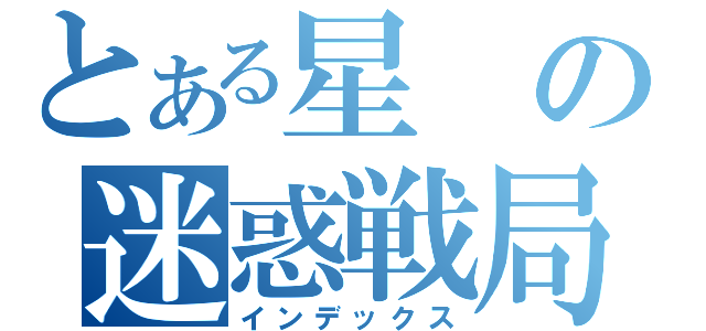 とある星の迷惑戦局（インデックス）