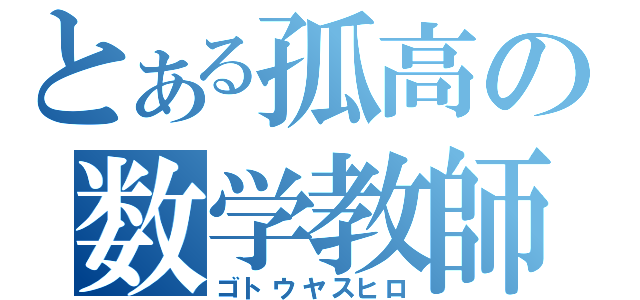 とある孤高の数学教師（ゴトウヤスヒロ）